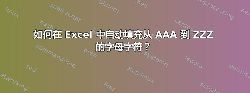 如何在 Excel 中自动填充从 AAA 到 ZZZ 的字母字符？