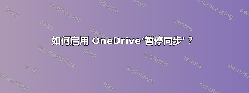 如何启用 OneDrive‘暂停同步’？