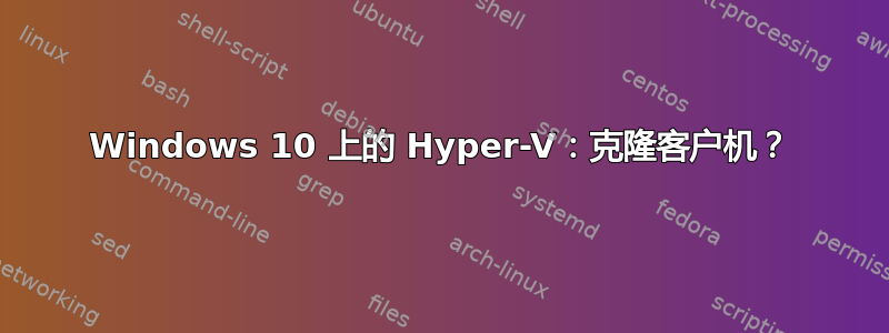 Windows 10 上的 Hyper-V：克隆客户机？