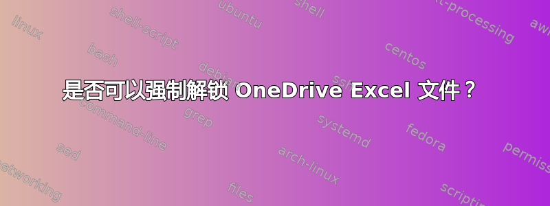 是否可以强制解锁 OneDrive Excel 文件？