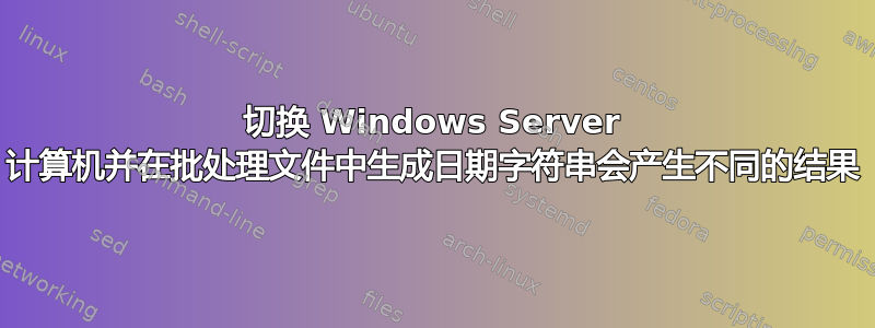 切换 Windows Server 计算机并在批处理文件中生成日期字符串会产生不同的结果