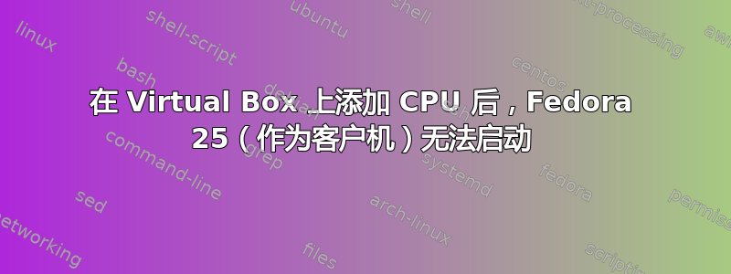 在 Virtual Box 上添加 CPU 后，Fedora 25（作为客户机）无法启动