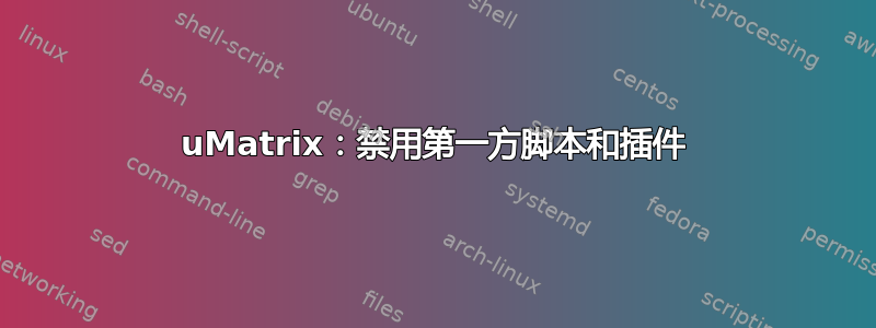 uMatrix：禁用第一方脚本和插件