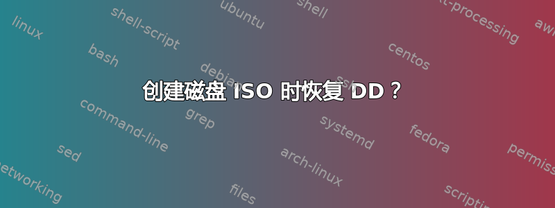 创建磁盘 ISO 时恢复 DD？