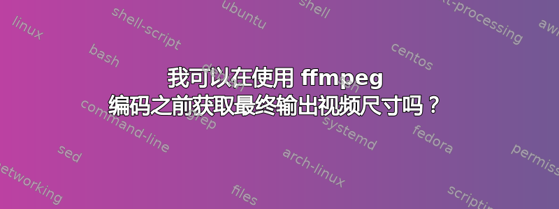 我可以在使用 ffmpeg 编码之前获取最终输出视频尺寸吗？