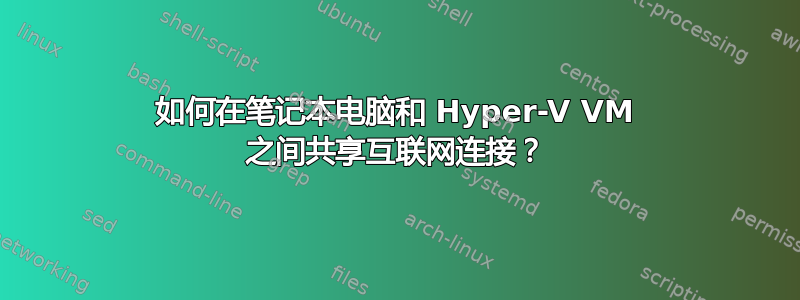 如何在笔记本电脑和 Hyper-V VM 之间共享互联网连接？