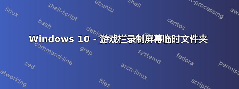 Windows 10 - 游戏栏录制屏幕临时文件夹