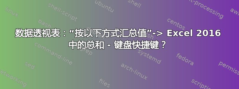 数据透视表：“按以下方式汇总值”-> Excel 2016 中的总和 - 键盘快捷键？