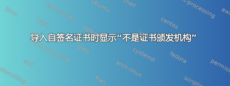 导入自签名证书时显示“不是证书颁发机构”