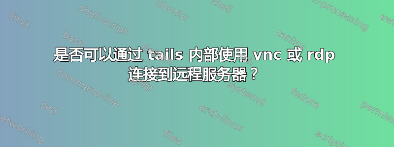 是否可以通过 tails 内部使用 vnc 或 rdp 连接到远程服务器？