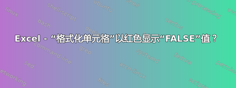 Excel - “格式化单元格”以红色显示“FALSE”值？