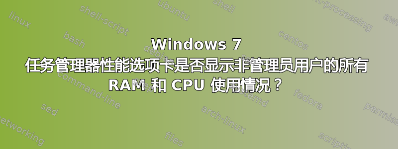 Windows 7 任务管理器性能选项卡是否显示非管理员用户的所有 RAM 和 CPU 使用情况？