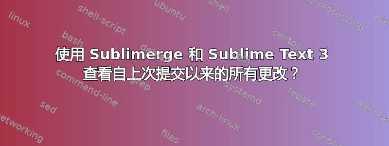 使用 Sublimerge 和 Sublime Text 3 查看自上次提交以来的所有更改？