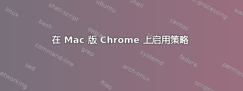 在 Mac 版 Chrome 上启用策略