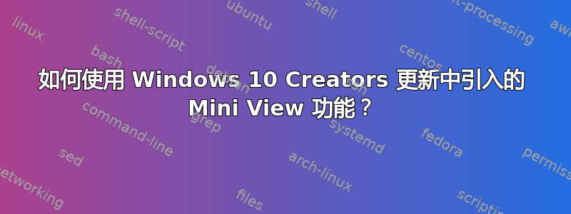 如何使用 Windows 10 Creators 更新中引入的 Mini View 功能？