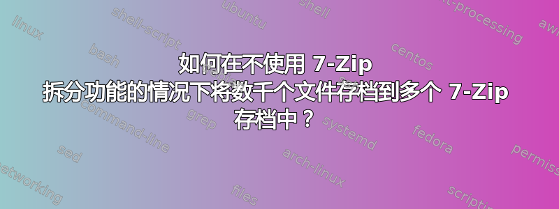 如何在不使用 7-Zip 拆分功能的情况下将数千个文件存档到多个 7-Zip 存档中？