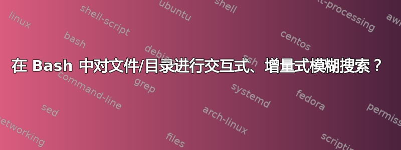 在 Bash 中对文件/目录进行交互式、增量式模糊搜索？