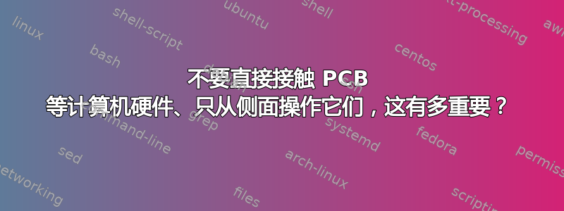 不要直接接触 PCB 等计算机硬件、只从侧面操作它们，这有多重要？