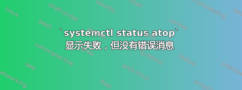 `systemctl status atop` 显示失败，但没有错误消息