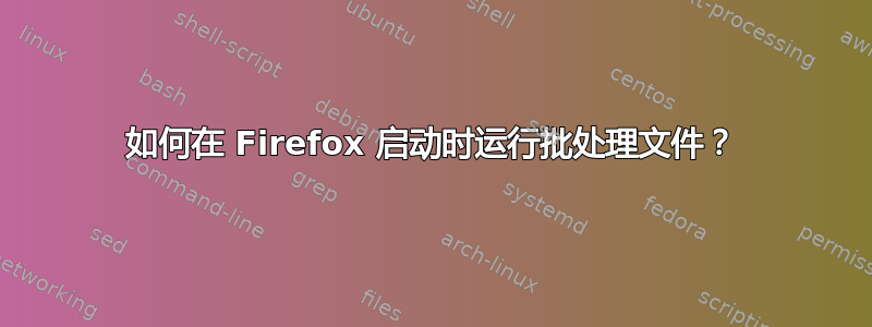 如何在 Firefox 启动时运行批处理文件？