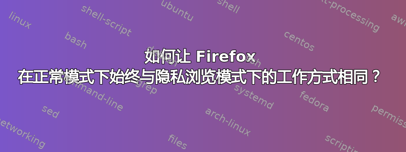 如何让 Firefox 在正常模式下始终与隐私浏览模式下的工作方式相同？