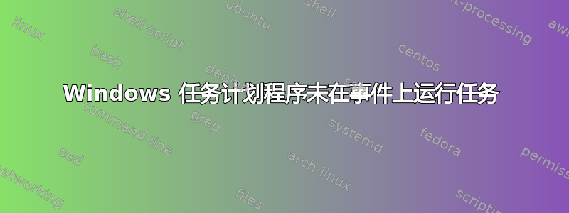 Windows 任务计划程序未在事件上运行任务