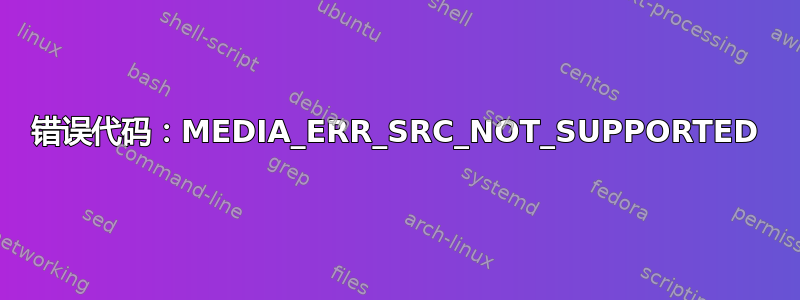 错误代码：MEDIA_ERR_SRC_NOT_SUPPORTED