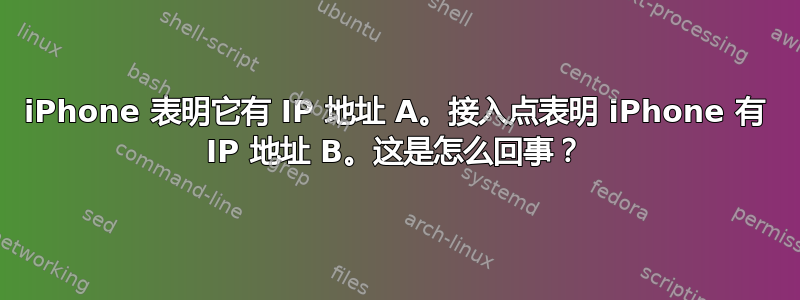 iPhone 表明它有 IP 地址 A。接入点表明 iPhone 有 IP 地址 B。这是怎么回事？