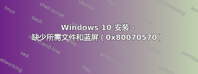 Windows 10 安装 - 缺少所需文件和蓝屏（0x80070570）