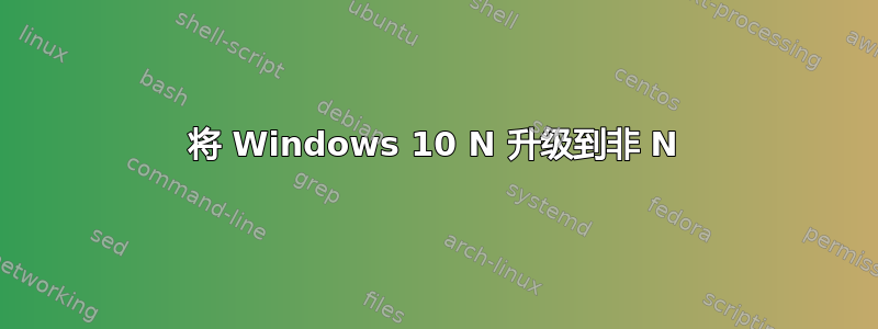 将 Windows 10 N 升级到非 N