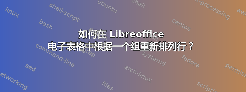 如何在 Libreoffice 电子表格中根据一个组重新排列行？