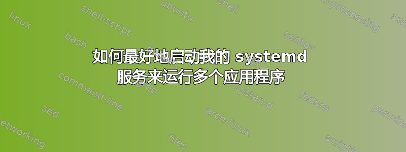 如何最好地启动我的 systemd 服务来运行多个应用程序