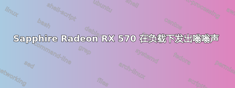 Sapphire Radeon RX 570 在负载下发出嗡嗡声