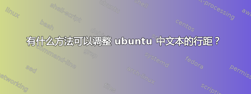 有什么方法可以调整 ubuntu 中文本的行距？