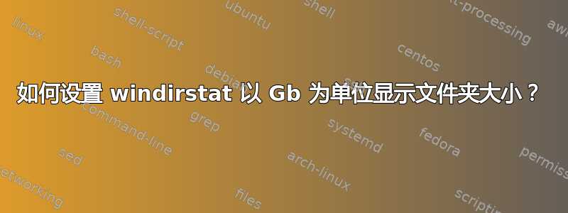 如何设置 windirstat 以 Gb 为单位显示文件夹大小？