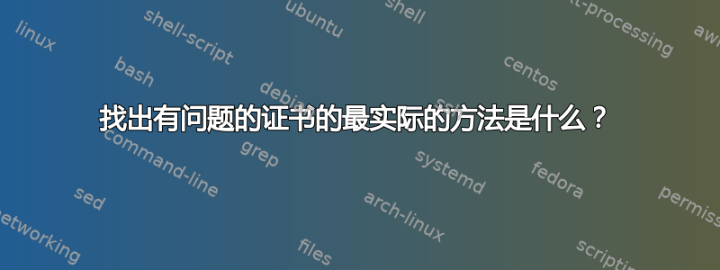 找出有问题的证书的最实际的方法是什么？