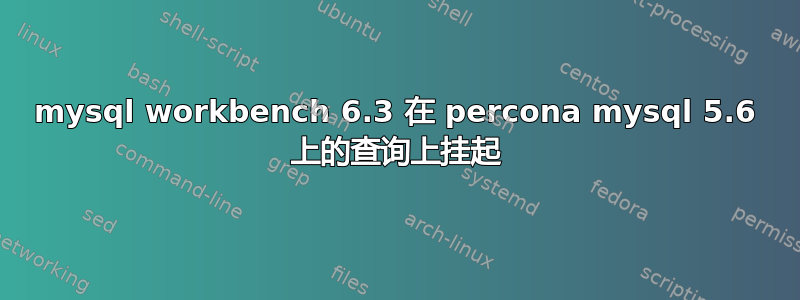 mysql workbench 6.3 在 percona mysql 5.6 上的查询上挂起