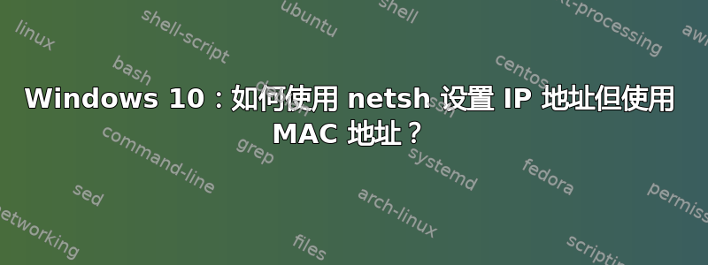 Windows 10：如何使用 netsh 设置 IP 地址但使用 MAC 地址？