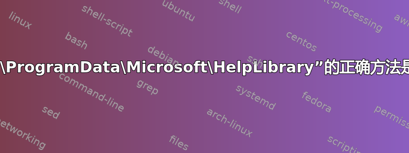 删除“C:\ProgramData\Microsoft\HelpLibrary”的正确方法是什么？