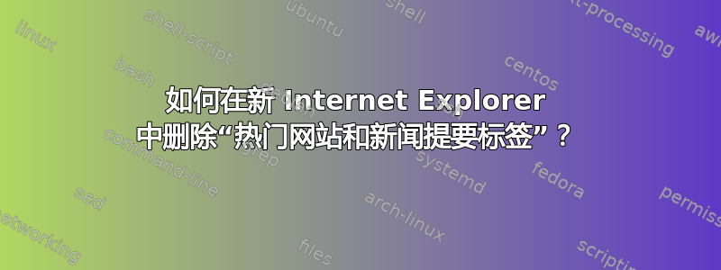 如何在新 Internet Explorer 中删除“热门网站和新闻提要标签”？