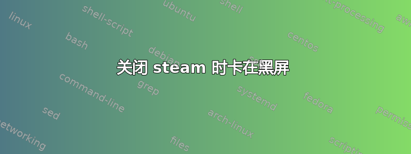 关闭 steam 时卡在黑屏