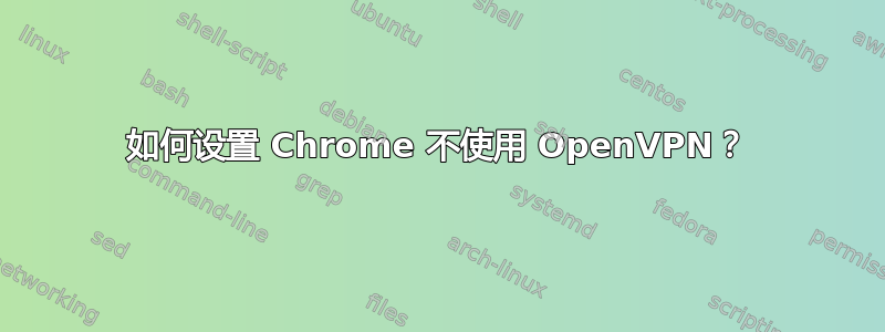 如何设置 Chrome 不使用 OpenVPN？