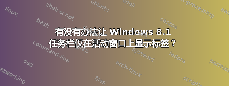 有没有办法让 Windows 8.1 任务栏仅在活动窗口上显示标签？