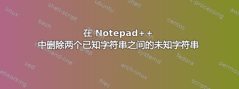 在 Notepad++ 中删除两个已知字符串之间的未知字符串