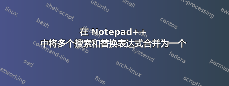 在 Notepad++ 中将多个搜索和替换表达式合并为一个