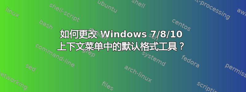 如何更改 Windows 7/8/10 上下文菜单中的默认格式工具？