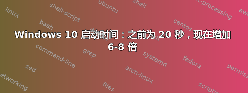 Windows 10 启动时间：之前为 20 秒，现在增加 6-8 倍