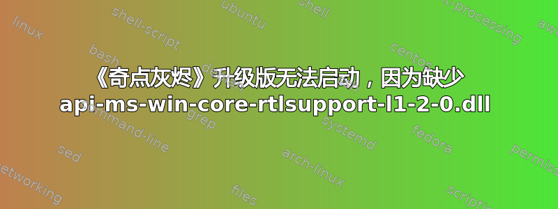 《奇点灰烬》升级版无法启动，因为缺少 api-ms-win-core-rtlsupport-l1-2-0.dll