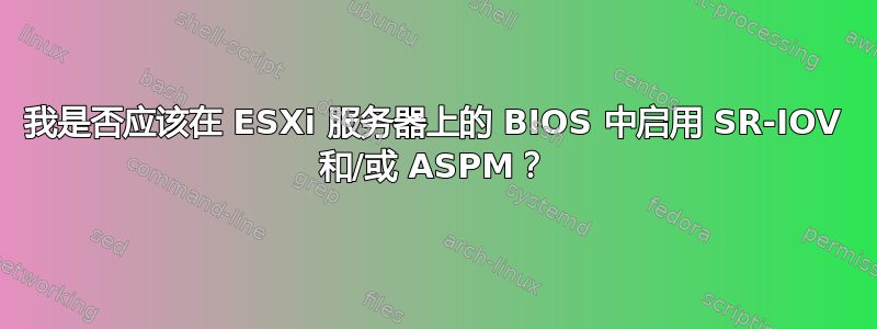 我是否应该在 ESXi 服务器上的 BIOS 中启用 SR-IOV 和/或 ASPM？