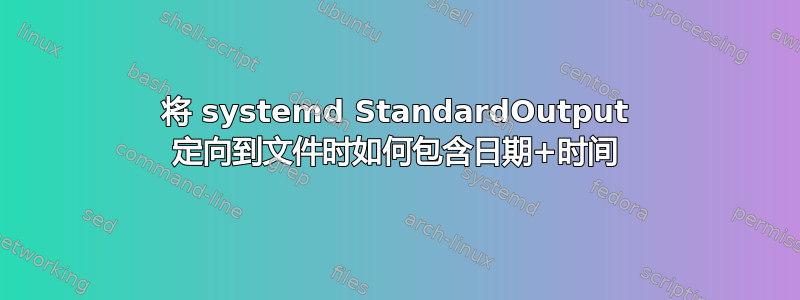 将 systemd StandardOutput 定向到文件时如何包含日期+时间